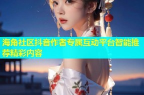 海角社区抖音作者专属互动平台智能推荐精彩内容
