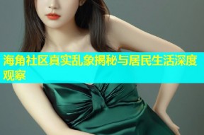海角社区真实乱象揭秘与居民生活深度观察