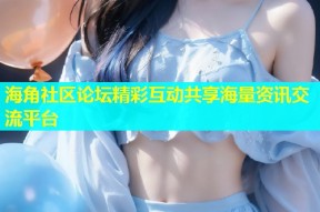 海角社区论坛精彩互动共享海量资讯交流平台