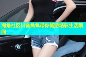 海角社区抖音兔兔带你畅游精彩生活瞬间