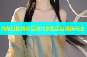 海角社区精彩互动共享生活点滴新天地