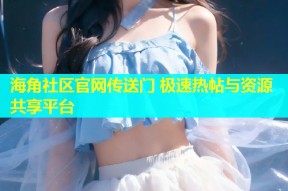 海角社区官网传送门 极速热帖与资源共享平台