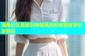 海角社区最新封神披风妈妈传奇故事引发热议