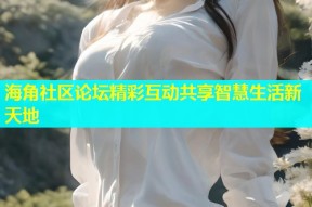 海角社区论坛精彩互动共享智慧生活新天地