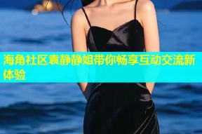海角社区袁静静姐带你畅享互动交流新体验