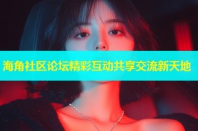 海角社区论坛精彩互动共享交流新天地