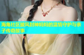 海角社区披风封神妈妈的温情守护与亲子传奇故事