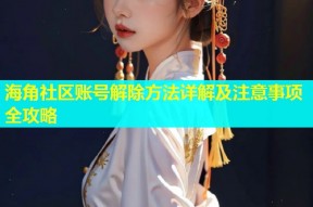 海角社区账号解除方法详解及注意事项全攻略
