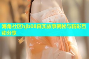 海角社区hjb08真实故事揭秘与精彩互动分享