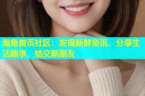 海角首页社区：发现新鲜资讯，分享生活趣事，结交新朋友