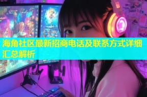 海角社区最新招商电话及联系方式详细汇总解析