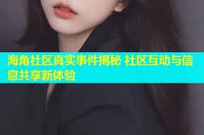 海角社区真实事件揭秘 社区互动与信息共享新体验