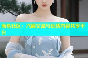 海角社区：兴趣交流与优质内容共享平台
