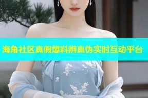 海角社区真假爆料辨真伪实时互动平台