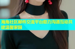 海角社区邮件交流平台助力沟通互动共建温馨家园