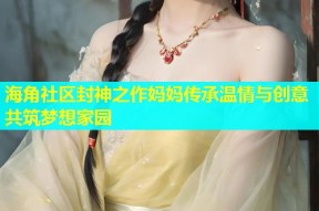 海角社区封神之作妈妈传承温情与创意共筑梦想家园