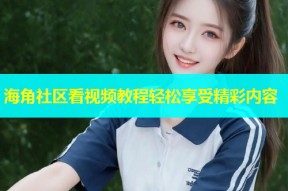海角社区看视频教程轻松享受精彩内容