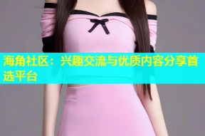 海角社区：兴趣交流与优质内容分享首选平台