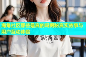 海角社区那些是真的吗揭秘真实故事与用户互动体验