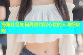 海角社区如何高效约到心仪的人详细攻略