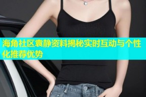 海角社区袁静资料揭秘实时互动与个性化推荐优势