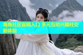 海角社区官网入口 多元互动兴趣社交新体验