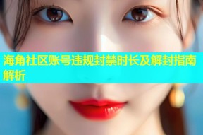 海角社区账号违规封禁时长及解封指南解析