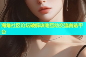海角社区论坛破解攻略互动交流首选平台