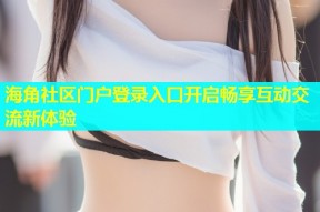 海角社区门户登录入口开启畅享互动交流新体验