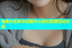 海角社区账号设置中心轻松管理互动分享