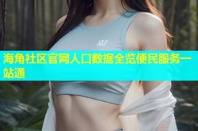 海角社区官网人口数据全览便民服务一站通