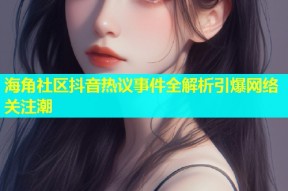 海角社区抖音热议事件全解析引爆网络关注潮
