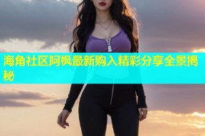 海角社区阿枫最新购入精彩分享全景揭秘