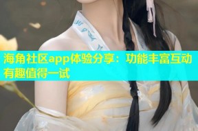 海角社区app体验分享：功能丰富互动有趣值得一试