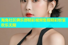 海角社区俱乐部精彩视频集锦精彩纷呈欢乐无限