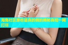 海角社区那些是真的假的揭秘真相一网打尽