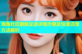 海角社区删除足迹详细步骤及快速清理方法解析