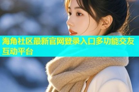 海角社区最新官网登录入口多功能交友互动平台