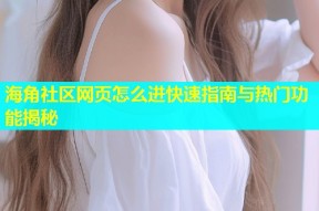 海角社区网页怎么进快速指南与热门功能揭秘