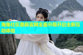 海角社区最新官网全面升级开启全新互动体验