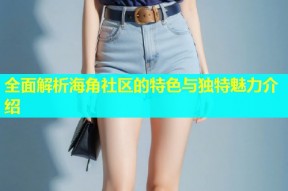 全面解析海角社区的特色与独特魅力介绍