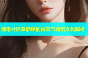 海角社区袁静梗的由来与网络文化解析