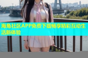 海角社区APP免费下载畅享精彩互动生活新体验