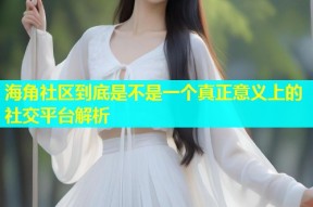 海角社区到底是不是一个真正意义上的社交平台解析