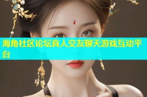 海角社区论坛真人交友聊天游戏互动平台