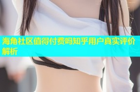 海角社区值得付费吗知乎用户真实评价解析