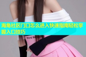 海角社区门口怎么进入快速指南轻松掌握入口技巧