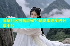 海角社区抖音走光14精彩集锦实时分享平台