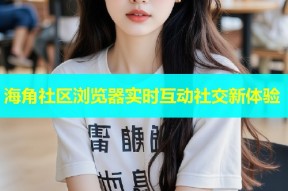 海角社区浏览器实时互动社交新体验