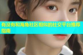 有没有和海角社区相似的社交平台推荐指南